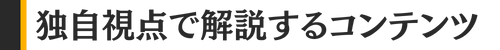 独自視点で解説するコンテンツ